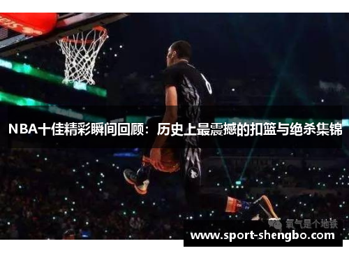 NBA十佳精彩瞬间回顾：历史上最震撼的扣篮与绝杀集锦