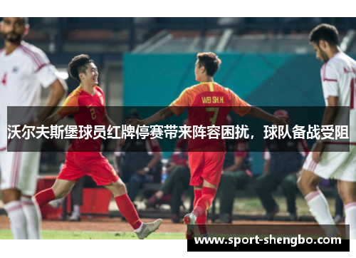 沃尔夫斯堡球员红牌停赛带来阵容困扰，球队备战受阻