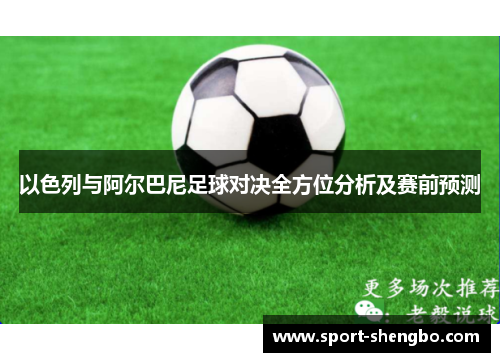 以色列与阿尔巴尼足球对决全方位分析及赛前预测