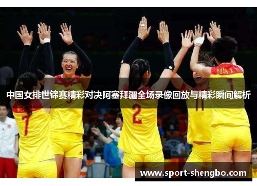 中国女排世锦赛精彩对决阿塞拜疆全场录像回放与精彩瞬间解析